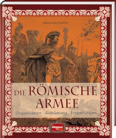 Die römische Armee: Organisation - Ausrüstung - Eroberungen von Regionalia Verlag